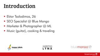  Ektor Tsolodimos, 26
 SEO Specialist @ Blue Mango
 Marketer & Photographer @ ML
 Music (guitar), cooking & traveling
Introduction
 