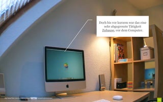 Doch bis vor kurzem war das eine
                                                                                sehr abgegrenzte Tätigkeit
                                                                              Zuhause, vor dem Computer.




http://www.flickr.com/photos/purplelime/3304085327/sizes/l/in/photostream/
 