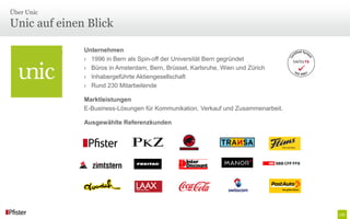Über Unic

Unic auf einen Blick

                Unternehmen
› About Unic#
                › 1996 in Bern als Spin-off der Universität Bern gegründet
                › Büros in Amsterdam, Bern, Brüssel, Karlsruhe, Wien und Zürich
                › Inhabergeführte Aktiengesellschaft
                › Rund 230 Mitarbeitende

                Marktleistungen
                E-Business-Lösungen für Kommunikation, Verkauf und Zusammenarbeit.

                Ausgewählte Referenzkunden
 