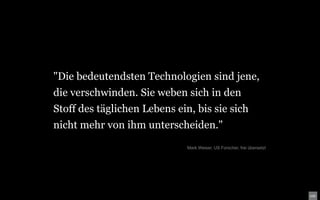 "Die bedeutendsten Technologien sind jene,
die verschwinden. Sie weben sich in den
Stoff des täglichen Lebens ein, bis sie sich
nicht mehr von ihm unterscheiden."
                              Mark Weiser, US Forscher, frei übersetzt
 