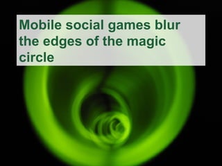 Mobile social games blur the edges of the magic circle 