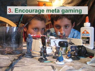 3.  Encourage meta gaming 