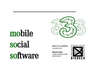 mobile
social                                     Web 2.0 e mobilità
                                           4 dicembre 2007




software
                                           Massimo Pettiti
                                           3 Italia, Innovation & New
                                           Media Director


Massimo Pettiti   Web 2.0, social computing e mobilità