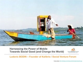 Harnessing the Power of Mobile Towards Social Good (and Change the World) Ludovic BODIN – Founder of Kalibrio / Social Venture Forum Cover picture:  http://weblogs.annenberg.edu/diy/boatphonebooth.jpg   