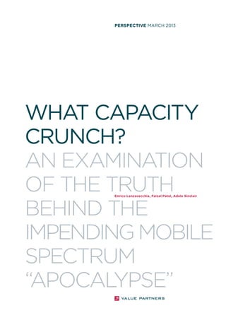 PERSPECTIVE MARCH 2013

WHAT CAPACITY
CRUNCH?
AN EXAMINATION
OF THE TRUTH
BEHIND THE
IMPENDING MOBILE
SPECTRUM
“APOCALYPSE”
Enrico Lanzavecchia, Faizal Patel, Adele Sinclair

 