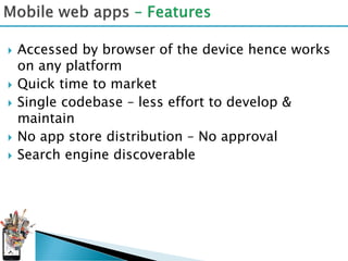    Accessed by browser of the device hence works
    on any platform
   Quick time to market
   Single codebase – less effort to develop &
    maintain
   No app store distribution – No approval
   Search engine discoverable
 