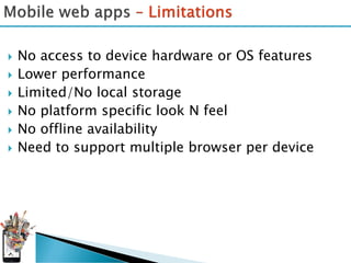    No access to device hardware or OS features
   Lower performance
   Limited/No local storage
   No platform specific look N feel
   No offline availability
   Need to support multiple browser per device
 