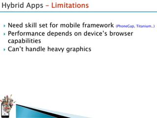    Need skill set for mobile framework (PhoneGap, Titanium..)
   Performance depends on device’s browser
    capabilities
   Can’t handle heavy graphics
 
