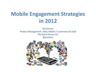 Mobile Engagement Strategies
          in 2012
                      Pat Scherer
   Product Management…Web, Mobile, E-commerce & SaaS
                  The Detail Person LLC
                       @pscherer
 