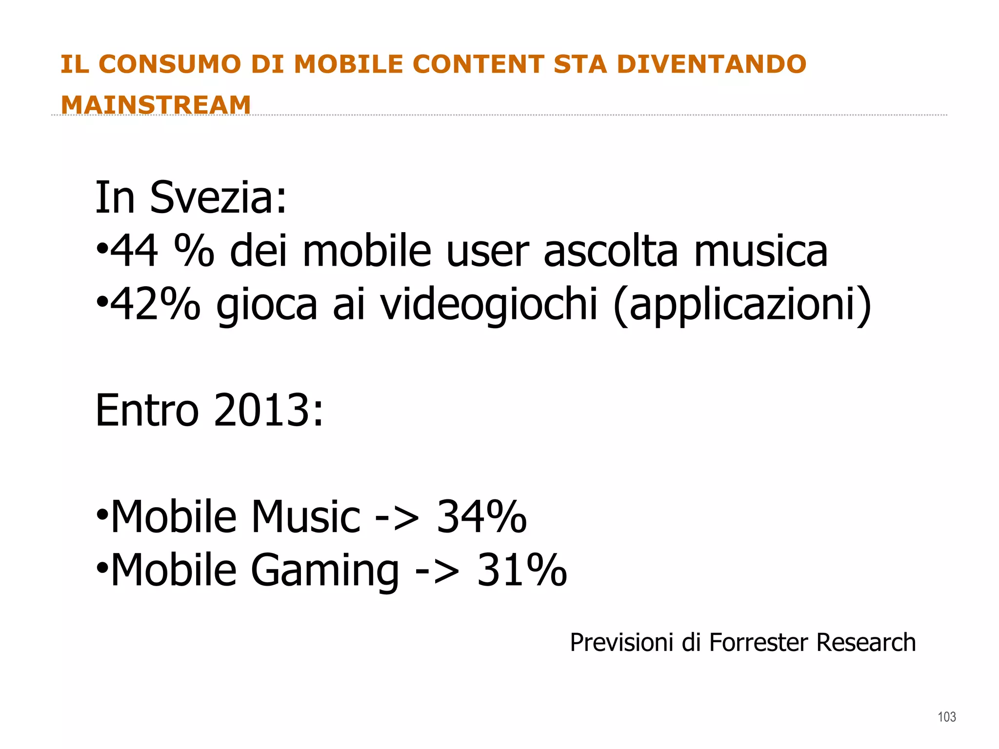 IL CONSUMO DI MOBILE CONTENT STA DIVENTANDO MAINSTREAM In Svezia: 44 % dei mobile user ascolta musica 42% gioca ai videogiochi (applicazioni) Entro 2013: Mobile Music -> 34% Mobile Gaming -> 31% Previsioni di Forrester Research 
