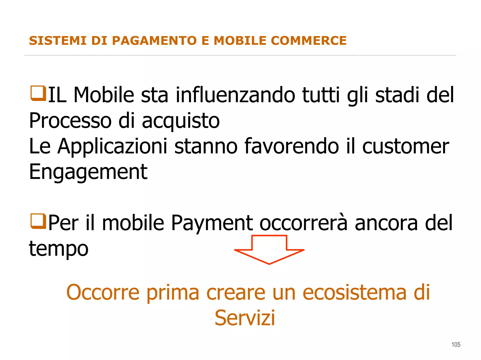 SISTEMI DI PAGAMENTO E MOBILE COMMERCE IL Mobile sta influenzando tutti gli stadi del  Processo di acquisto Le Applicazioni stanno favorendo il customer Engagement Per il mobile Payment occorrerà ancora del tempo Occorre prima creare un ecosistema di Servizi  