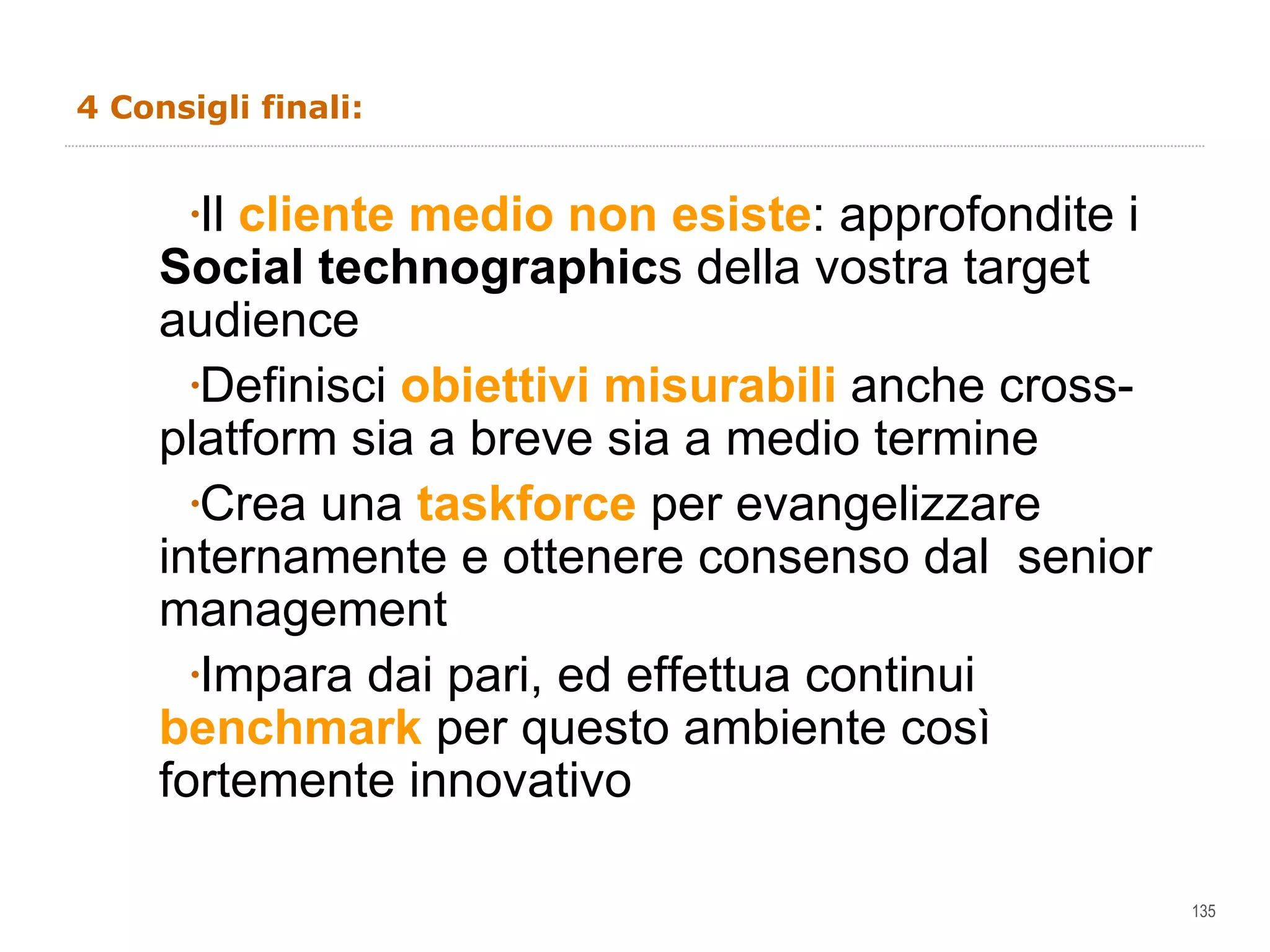 4 Consigli finali: Il  cliente medio non esiste : approfondite i  Social technographic s della vostra target audience Definisci  obiettivi misurabili  anche cross-platform sia a breve sia a medio termine  Crea una  taskforce   per evangelizzare internamente e ottenere consenso dal  senior management Impara dai pari, ed effettua continui  benchmark   per questo ambiente così fortemente innovativo  