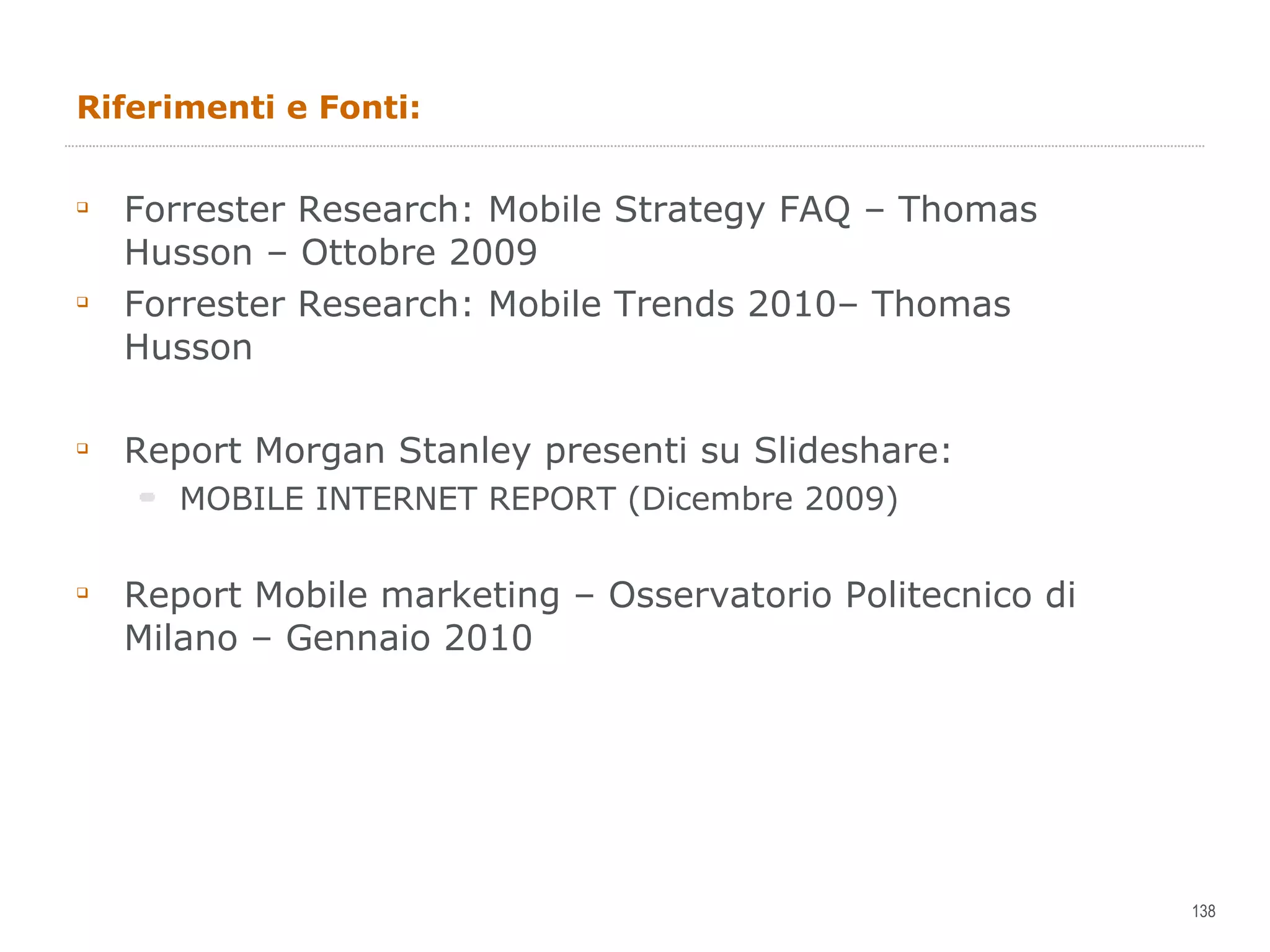 Riferimenti e Fonti: Forrester Research: Mobile Strategy FAQ – Thomas Husson – Ottobre 2009 Forrester Research: Mobile Trends 2010– Thomas Husson Report Morgan Stanley presenti su Slideshare: MOBILE INTERNET REPORT (Dicembre 2009) Report Mobile marketing – Osservatorio Politecnico di Milano – Gennaio 2010 