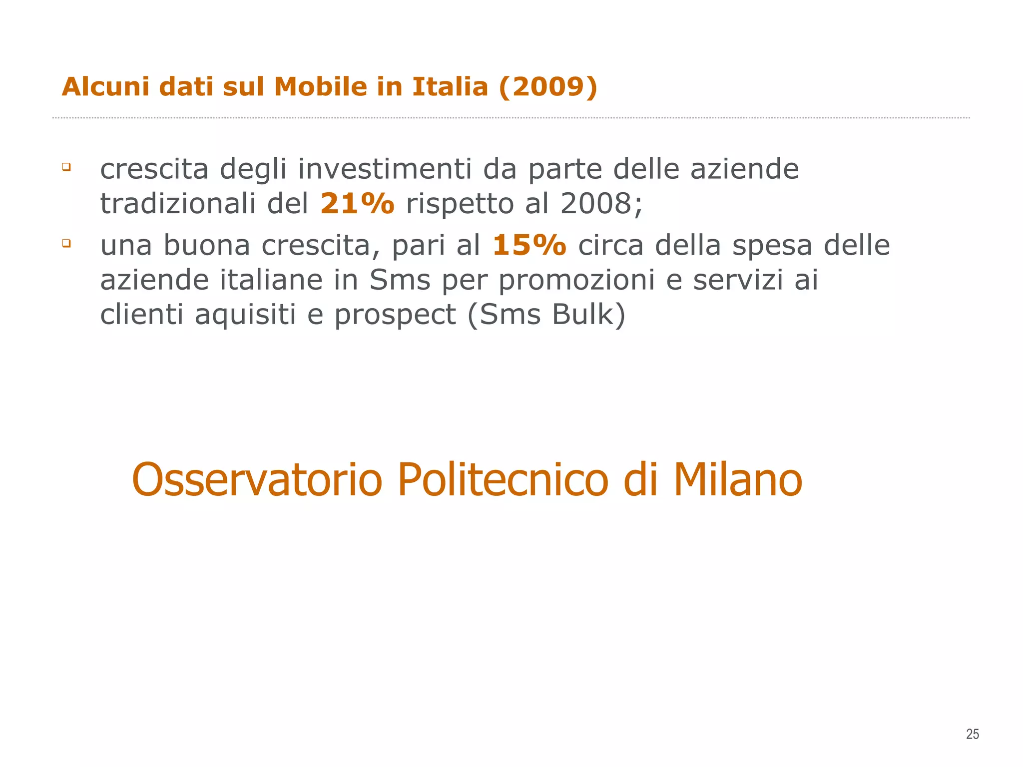 Alcuni dati sul Mobile in Italia (2009) crescita degli investimenti da parte delle aziende tradizionali del  21%  rispetto al 2008; una buona crescita, pari al  15%  circa della spesa delle aziende italiane in Sms per promozioni e servizi ai clienti aquisiti e prospect (Sms Bulk) Osservatorio Politecnico di Milano 