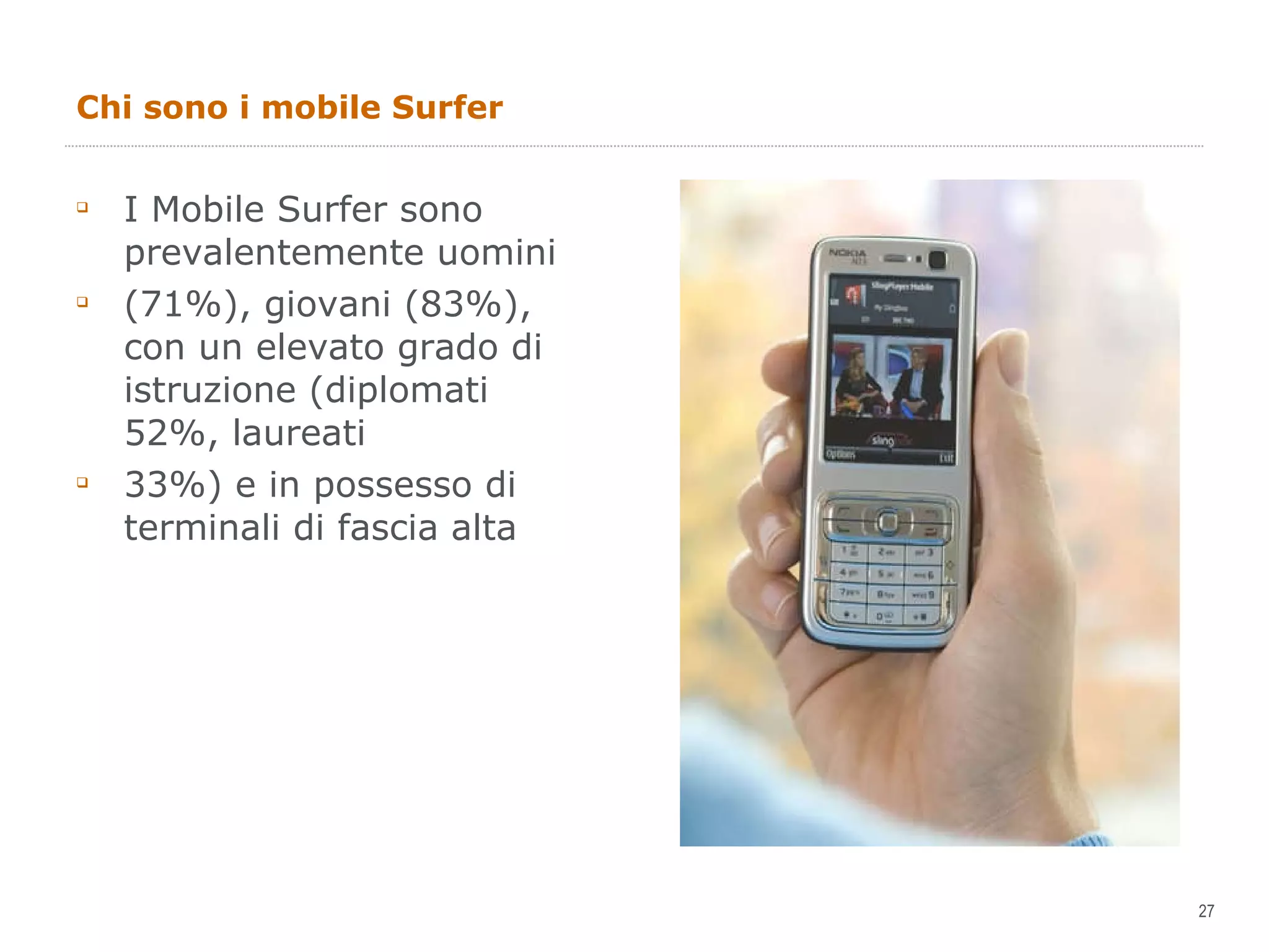 Chi sono i mobile Surfer I Mobile Surfer sono prevalentemente uomini (71%), giovani (83%), con un elevato grado di istruzione (diplomati 52%, laureati 33%) e in possesso di terminali di fascia alta 