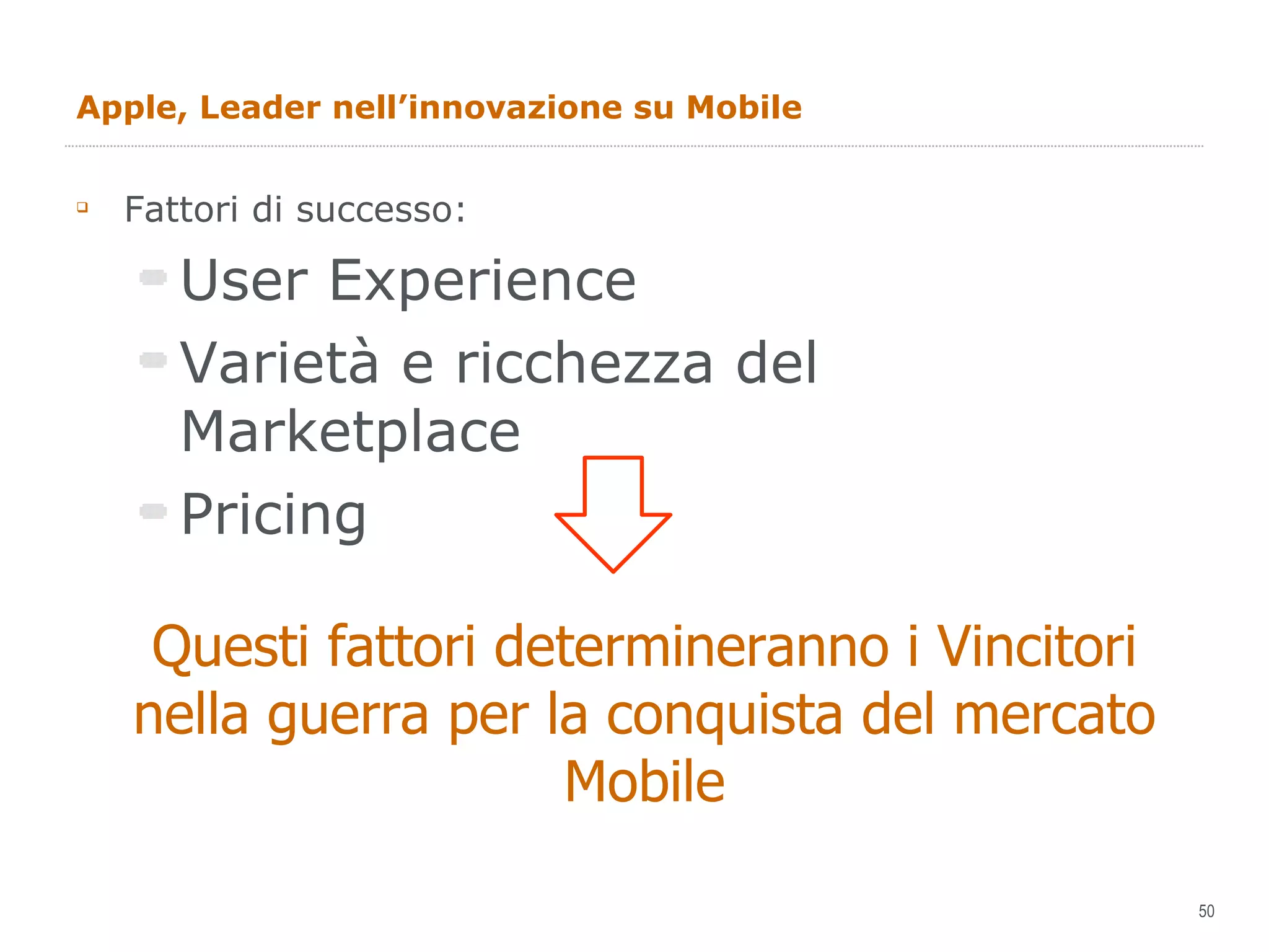 Apple, Leader nell’innovazione su Mobile Fattori di successo: User Experience Varietà e ricchezza del Marketplace Pricing Questi fattori determineranno i Vincitori nella guerra per la conquista del mercato Mobile 