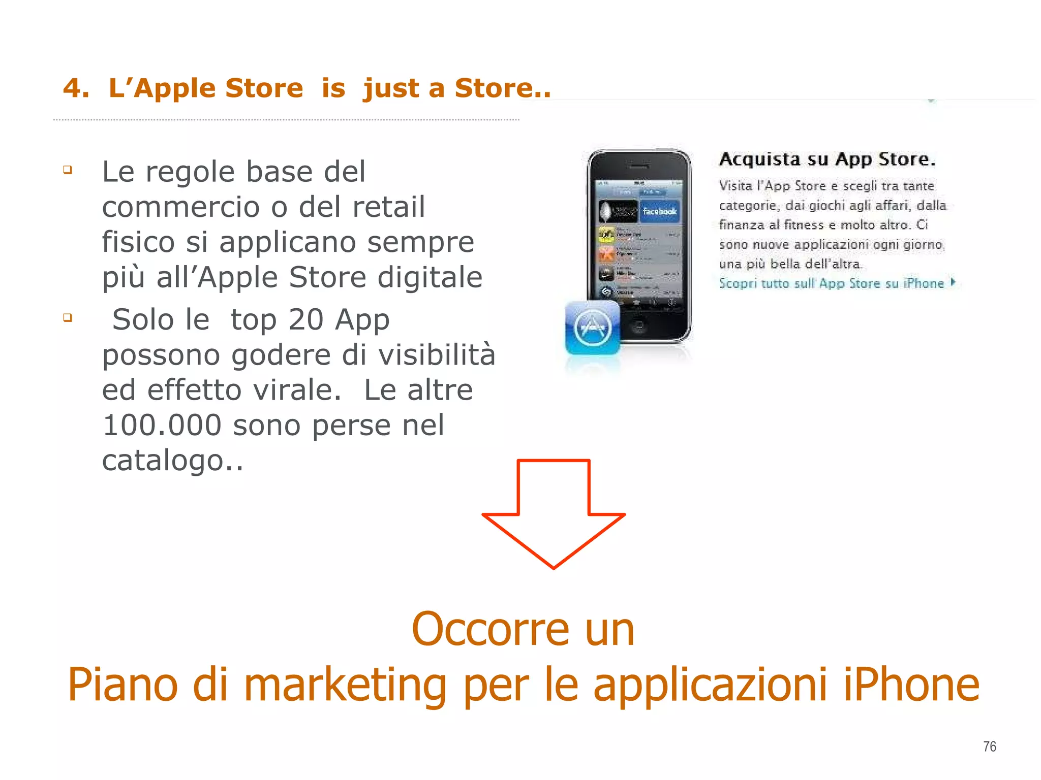 4.  L’Apple Store  is  just a Store.. Le regole base del commercio o del retail  fisico si applicano sempre  più all’Apple Store digitale Solo le  top 20 App possono godere di visibilità ed effetto virale.  Le altre 100.000 sono perse nel catalogo.. Occorre un  Piano di marketing per le applicazioni iPhone 