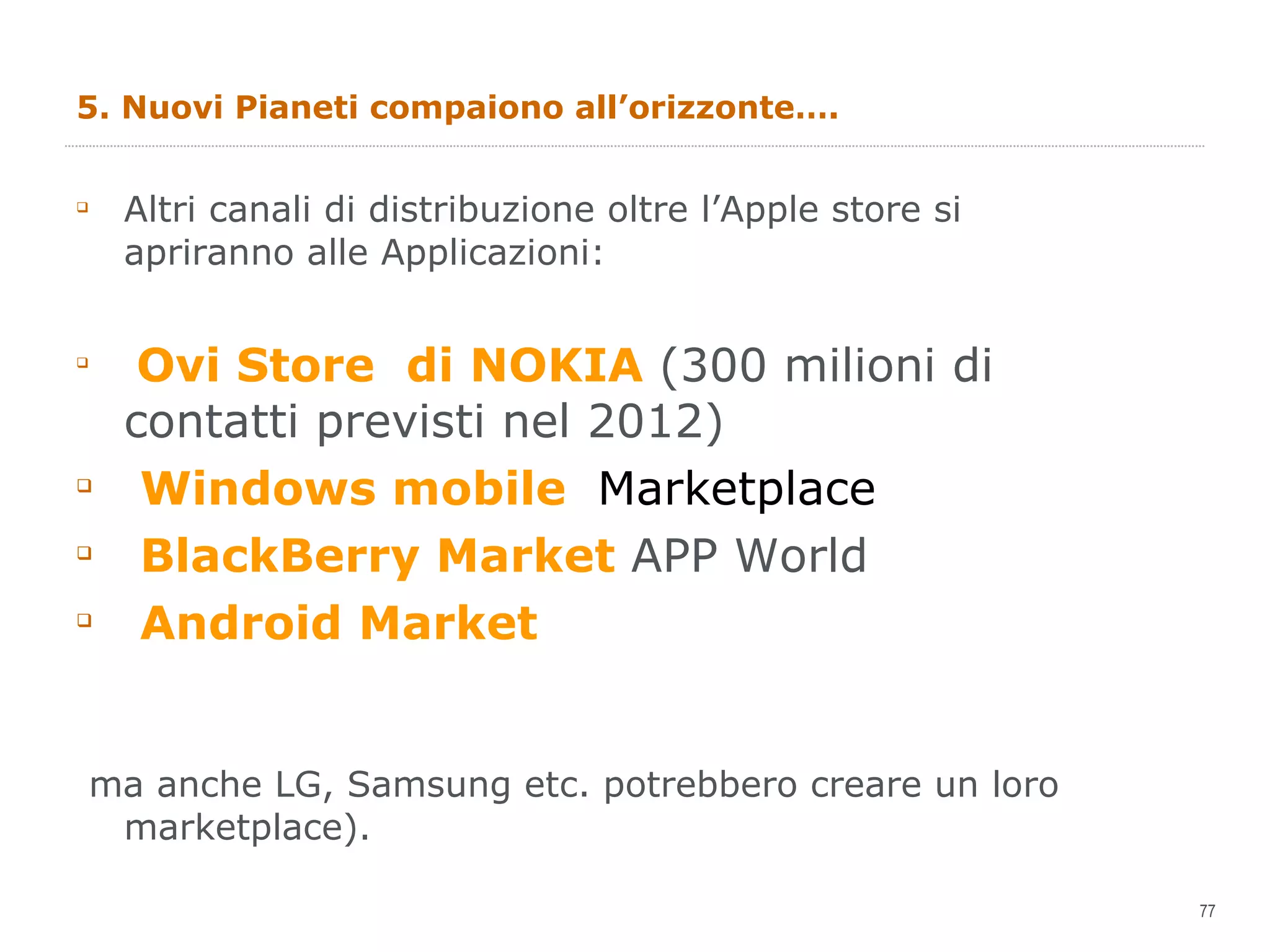 5. Nuovi Pianeti compaiono all’orizzonte…. Altri canali di distribuzione oltre l’Apple store si apriranno alle Applicazioni: Ovi Store  di NOKIA  (300 milioni di contatti previsti nel 2012) Windows mobile  Marketplace BlackBerry Market  APP World Android Market ma anche LG, Samsung etc. potrebbero creare un loro marketplace). 