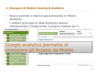 2. Emergere di Mobile tracking & Analytics Nuove aziende si stanno specializzando in Mobile Analytics I sistemi principali di Web Analytics stanno introducendo o migliorando il proprio modulo per il Mobile Google analytics permette di conoscere gli Accessi da Mobile 