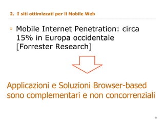 2.  I siti ottimizzati per il Mobile Web  Mobile Internet Penetration: circa 15% in Europa occidentale  [Forrester Research] Applicazioni e Soluzioni Browser-based sono complementari e non concorrenziali 