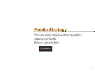 Mobile Strategy Workshop Mobile Strategy & iPhone Applications Assago 23 Aprile 2010 Relatore: Leonardo Bellini 