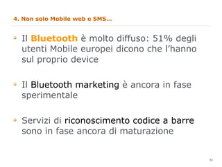 4. Non solo Mobile web e SMS… <ul><li>Il  Bluetooth  è molto diffuso: 51% degli utenti Mobile europei dicono che l’hanno s...