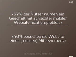»57% der Nutzer würden ein 
Geschäft mit schlechter mobiler 
Website nicht empfehlen.« 
http://digby.com/mobile-statistics/ 
22 
»40% besuchen die Website 
eines (mobilen) Mitbewerbers.« 
 