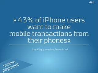 » 43% of iPhone users 
want to make 
mobile transactions from 
their phones« 
http://digby.com/mobile-statistics/ 
mobile 
payment 
 