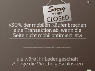 »30% der mobilen Käufer brechen 
eine Transaktion ab, wenn die 
Seite nicht mobil optimiert ist.« 
http://www.digitalbuzzblog.com/infographic-2013-mobile-growth-statistics/ 
33 
Sorrywe are 
CLOSED 
als wäre Ihr Ladengeschäft 
2 Tage die Woche geschlossen 
 