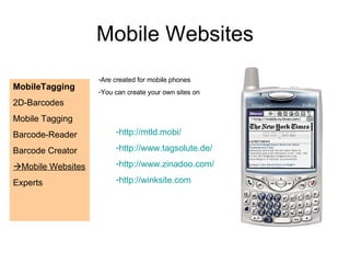 Mobile Websites MobileTagging 2D-Barcodes Mobile Tagging Barcode-Reader Barcode Creator  Mobile Websites Experts  Are created for mobile phones You can create your own sites on http://mtld.mobi/ http://www.tagsolute.de/ http://www.zinadoo.com/ http://winksite.com 