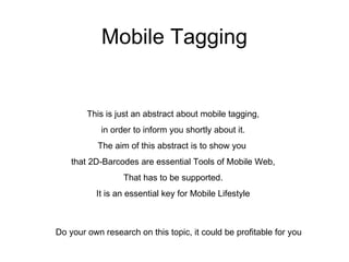 Mobile Tagging This is just an abstract about mobile tagging, in order to inform you shortly about it. The aim of this abstract is to show you  that 2D-Barcodes are essential Tools of Mobile Web, That has to be supported. It is an essential key for Mobile Lifestyle Do your own research on this topic, it could be profitable for you 
