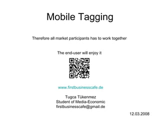 Mobile Tagging Therefore all market participants has to work together The end-user will enjoy it www.firstbusinesscafe.de Tugca Tükenmez Student of Media-Economic [email_address] 12.03.2008 