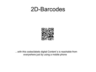 2D-Barcodes … with this codes/labels digital Content´s is reachable from everywhere just by using a mobile phone  