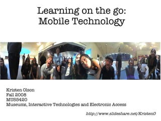 Learning on the go: Mobile Technology Kristen Olson Fall 2008 MUS5420  Museums, Interactive Technologies and Electronic Access http://www.slideshare.net/KristenO 