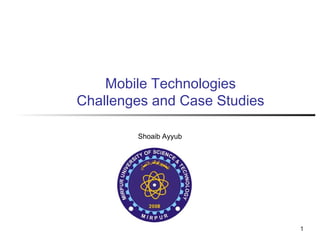 1
Mobile Technologies
Challenges and Case Studies
Shoaib Ayyub
 