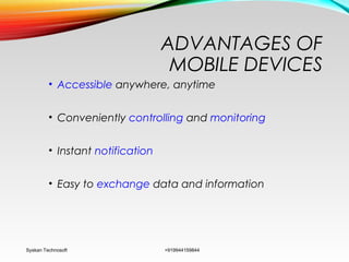 ADVANTAGES OF
MOBILE DEVICES
• Accessible anywhere, anytime
• Conveniently controlling and monitoring
• Instant notification
• Easy to exchange data and information
Syskan Technosoft +919944159844
 