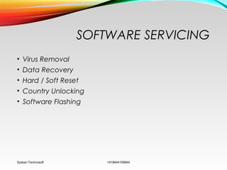 SOFTWARE SERVICING
• Virus Removal
• Data Recovery
• Hard / Soft Reset
• Country Unlocking
• Software Flashing
Syskan Technosoft +919944159844
 