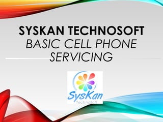 SYSKAN TECHNOSOFT
BASIC CELL PHONE
SERVICING
 