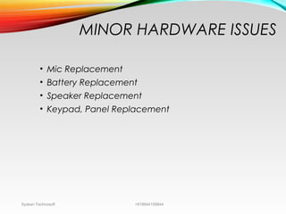 MINOR HARDWARE ISSUES
• Mic Replacement
• Battery Replacement
• Speaker Replacement
• Keypad, Panel Replacement
Syskan Technosoft +919944159844
 