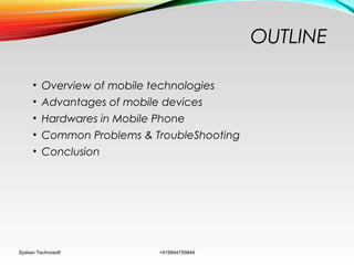 OUTLINE
• Overview of mobile technologies
• Advantages of mobile devices
• Hardwares in Mobile Phone
• Common Problems & TroubleShooting
• Conclusion
Syskan Technosoft +919944159844
 