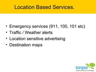 Location Based Services.  Emergency services (911, 100, 101 etc) Traffic / Weather alerts Location sensitive advertising Destination maps 