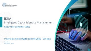 iDIM
Intelligent Digital Identity Management
Know Your Customer (KYC)
Innovation Africa Digital Summit 2021 - Ethiopia
Edwin Oendo
Sales Director - Africa
 