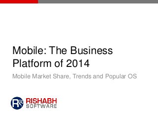 Mobile: The Business
Platform of 2014
Mobile Market Share, Trends and Popular OS

 