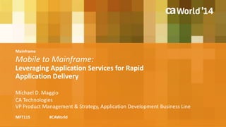 Mainframe 
Mobile to Mainframe: 
Leveraging Application Services for Rapid 
Application Delivery 
Michael D. Maggio 
CA Technologies 
VP Product Management & Strategy, Application Development Business Line 
MFT11S #CAWorld 
 
