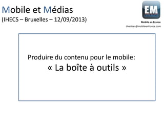 « La boîte à outils »
Produire du contenu pour le mobile:
Mobile et Médias
(IHECS – Bruxelles – 12/09/2013)
dverloes@mobileenfrance.com
Mobile en France
 