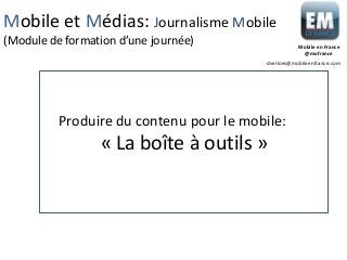 Mobile et Médias: Journalisme Mobile
(Module de formation d’une journée)

Mobile en France
@mofrance
dverloes@mobileenfrance.com

Produire du contenu pour le mobile:

« La boîte à outils »

 