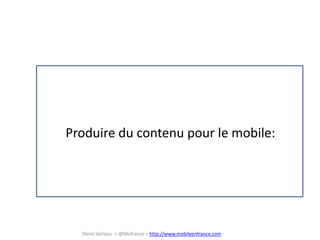 Produire du contenu pour le mobile:
Denis Verloes -> @Mofrance – http://www.mobileenfrance.com
 