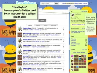 “ HealthyBee” An example of a Twitter used by an instructor for a college health class Create profile so students & colleagues can follow you. Keep your updates public or private. 