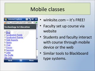Mobile classes winksite.com – it’s FREE! Faculty set up course via website Students and faculty interact with course through mobile device or the web Similar tools to Blackboard type systems. 
