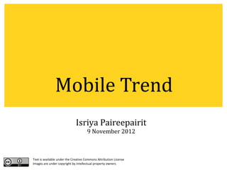 Mobile Trend
                              Isriya Paireepairit
                                      9 November 2012



Text is available under the Creative Commons Attribution License
Images are under copyright by intellectual property owners
 